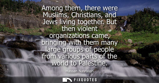 Small: Among them, there were Muslims, Christians, and Jews living together. But then violent organizations came, bri