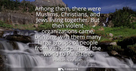 Small: Among them, there were Muslims, Christians, and Jews living together. But then violent organizations came, bri