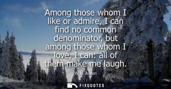 Small: W. H. Auden: Among those whom I like or admire, I can find no common denominator, but among those whom I love,