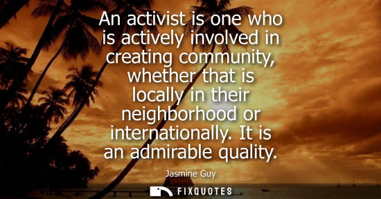 Small: An activist is one who is actively involved in creating community, whether that is locally in their nei