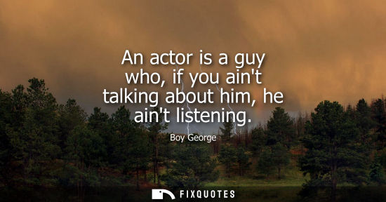 Small: An actor is a guy who, if you aint talking about him, he aint listening