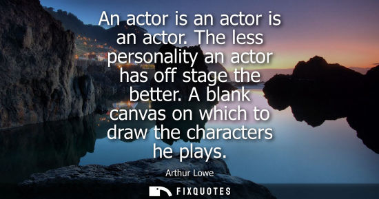 Small: An actor is an actor is an actor. The less personality an actor has off stage the better. A blank canva