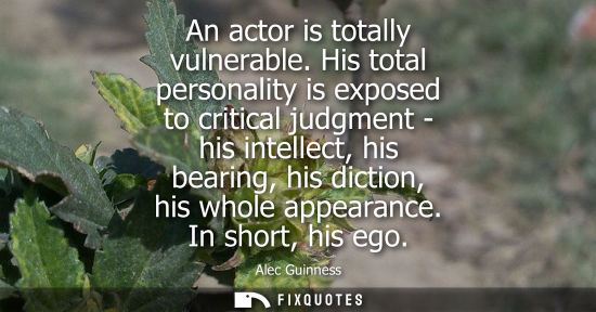 Small: An actor is totally vulnerable. His total personality is exposed to critical judgment - his intellect, 