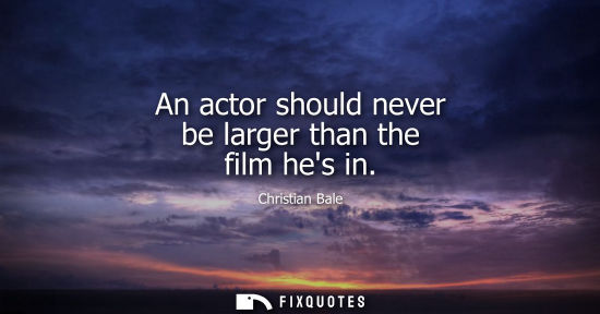 Small: An actor should never be larger than the film hes in