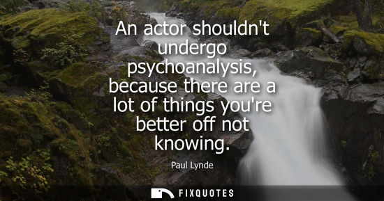 Small: An actor shouldnt undergo psychoanalysis, because there are a lot of things youre better off not knowin