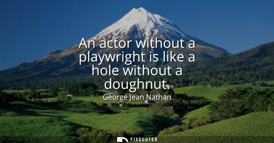 Small: An actor without a playwright is like a hole without a doughnut