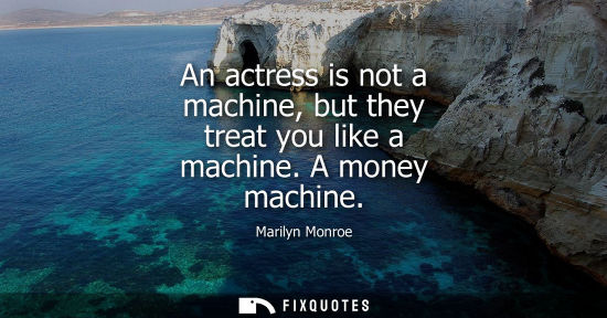 Small: An actress is not a machine, but they treat you like a machine. A money machine