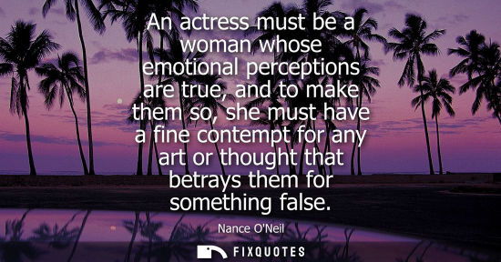 Small: An actress must be a woman whose emotional perceptions are true, and to make them so, she must have a f