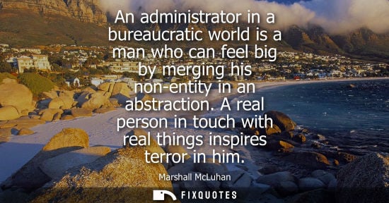 Small: An administrator in a bureaucratic world is a man who can feel big by merging his non-entity in an abstraction