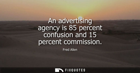 Small: Fred Allen: An advertising agency is 85 percent confusion and 15 percent commission