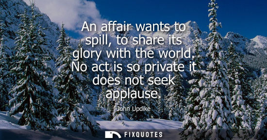 Small: An affair wants to spill, to share its glory with the world. No act is so private it does not seek appl