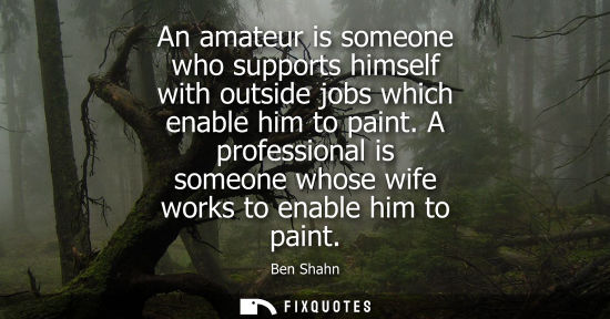 Small: An amateur is someone who supports himself with outside jobs which enable him to paint. A professional 