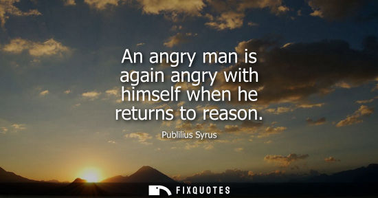 Small: An angry man is again angry with himself when he returns to reason