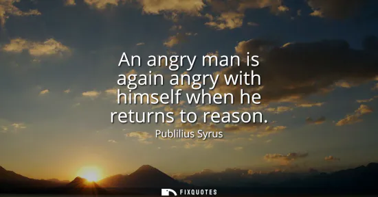 Small: An angry man is again angry with himself when he returns to reason