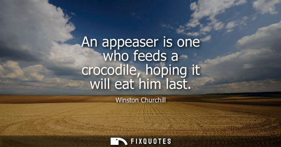 Small: An appeaser is one who feeds a crocodile, hoping it will eat him last