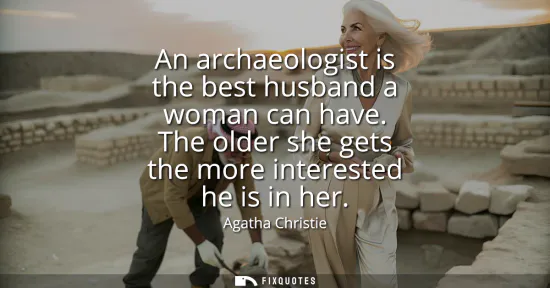 Small: An archaeologist is the best husband a woman can have. The older she gets the more interested he is in her