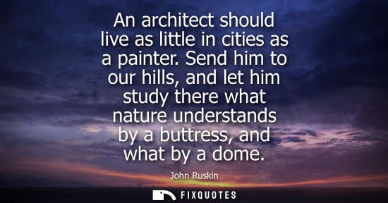 Small: An architect should live as little in cities as a painter. Send him to our hills, and let him study there what