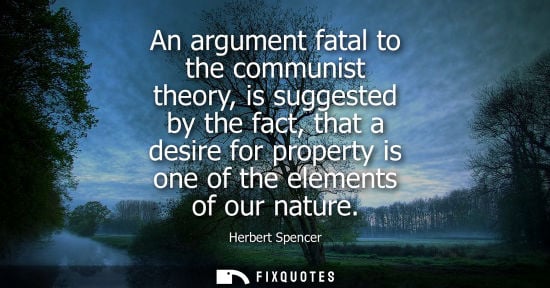 Small: An argument fatal to the communist theory, is suggested by the fact, that a desire for property is one 