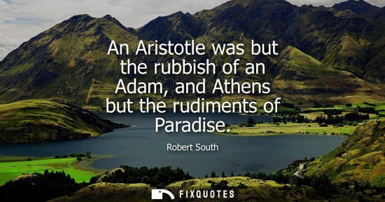 Small: An Aristotle was but the rubbish of an Adam, and Athens but the rudiments of Paradise