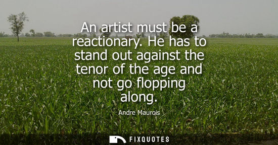 Small: An artist must be a reactionary. He has to stand out against the tenor of the age and not go flopping a