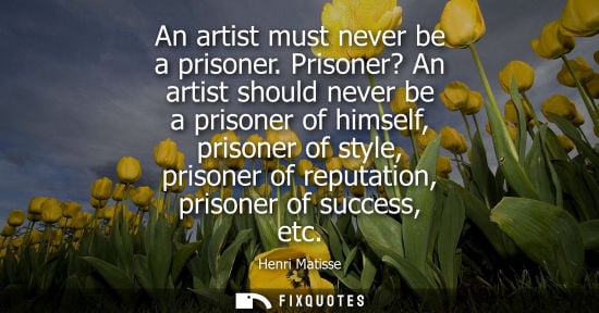 Small: An artist must never be a prisoner. Prisoner? An artist should never be a prisoner of himself, prisoner of sty