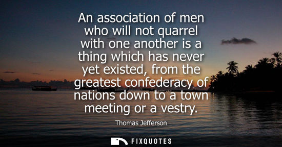 Small: An association of men who will not quarrel with one another is a thing which has never yet existed, from the g