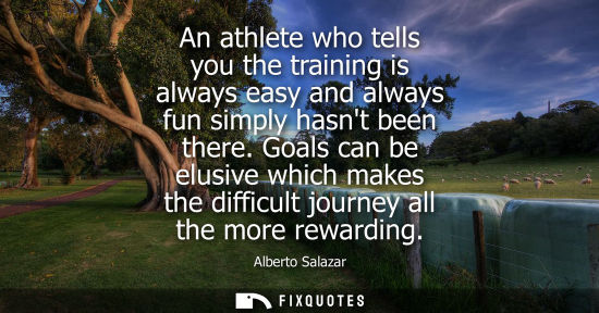 Small: An athlete who tells you the training is always easy and always fun simply hasnt been there. Goals can be elus