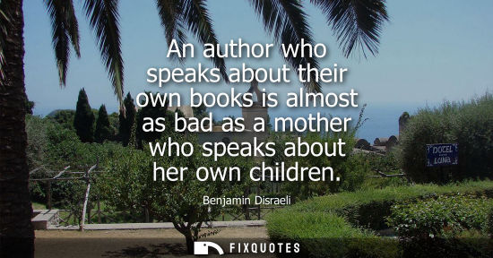 Small: Benjamin Disraeli - An author who speaks about their own books is almost as bad as a mother who speaks about h