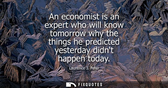 Small: An economist is an expert who will know tomorrow why the things he predicted yesterday didnt happen today - La