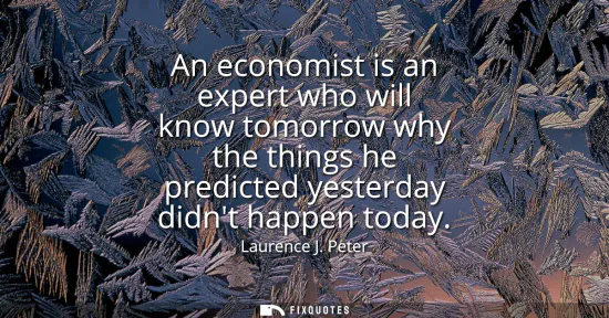 Small: An economist is an expert who will know tomorrow why the things he predicted yesterday didnt happen today