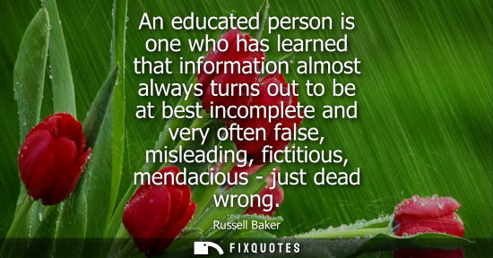 Small: An educated person is one who has learned that information almost always turns out to be at best incomplete an