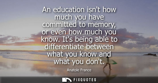 Small: An education isnt how much you have committed to memory, or even how much you know. Its being able to differen