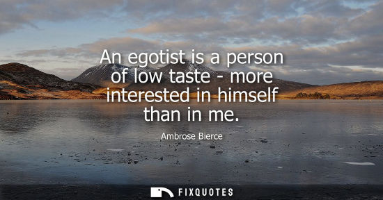 Small: An egotist is a person of low taste - more interested in himself than in me