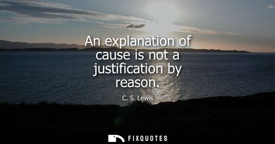 Small: An explanation of cause is not a justification by reason - C. S. Lewis