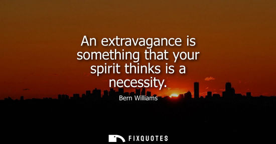 Small: An extravagance is something that your spirit thinks is a necessity