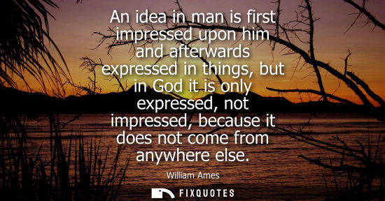Small: An idea in man is first impressed upon him and afterwards expressed in things, but in God it is only ex