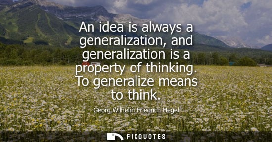 Small: An idea is always a generalization, and generalization is a property of thinking. To generalize means t