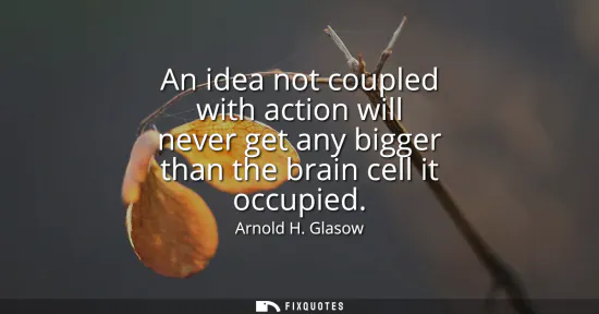 Small: An idea not coupled with action will never get any bigger than the brain cell it occupied