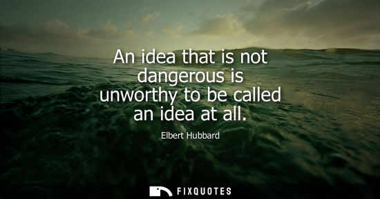 Small: An idea that is not dangerous is unworthy to be called an idea at all