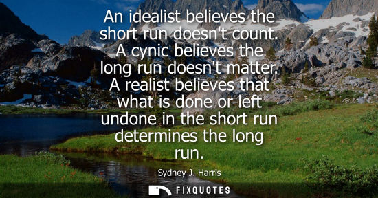 Small: An idealist believes the short run doesnt count. A cynic believes the long run doesnt matter. A realist
