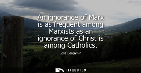 Small: An ignorance of Marx is as frequent among Marxists as an ignorance of Christ is among Catholics
