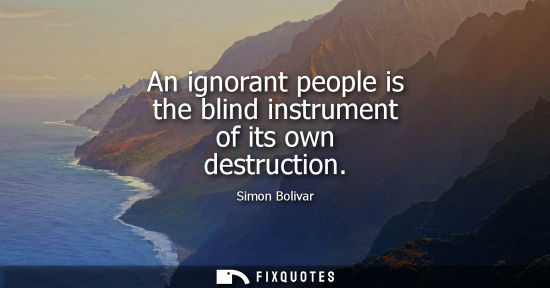 Small: An ignorant people is the blind instrument of its own destruction