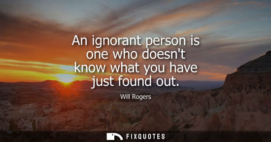 Small: An ignorant person is one who doesnt know what you have just found out