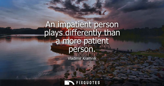 Small: An impatient person plays differently than a more patient person