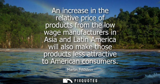 Small: An increase in the relative price of products from the low wage manufacturers in Asia and Latin America