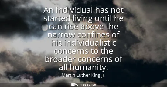 Small: An individual has not started living until he can rise above the narrow confines of his individualistic concer