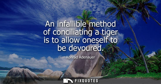 Small: An infallible method of conciliating a tiger is to allow oneself to be devoured