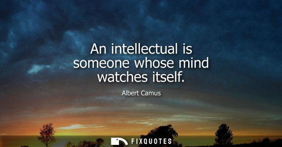Small: An intellectual is someone whose mind watches itself - Albert Camus