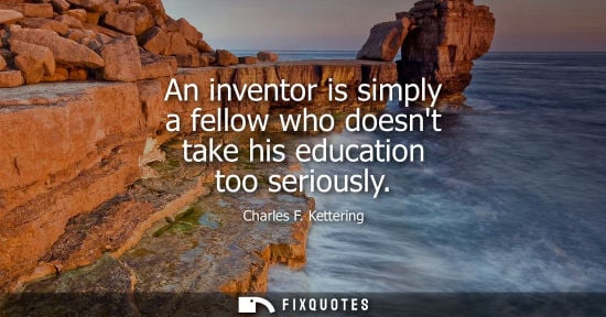 Small: An inventor is simply a fellow who doesnt take his education too seriously