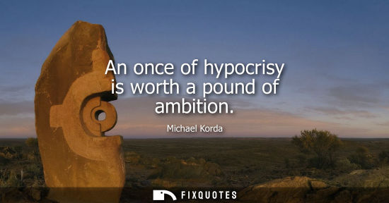 Small: An once of hypocrisy is worth a pound of ambition - Michael Korda